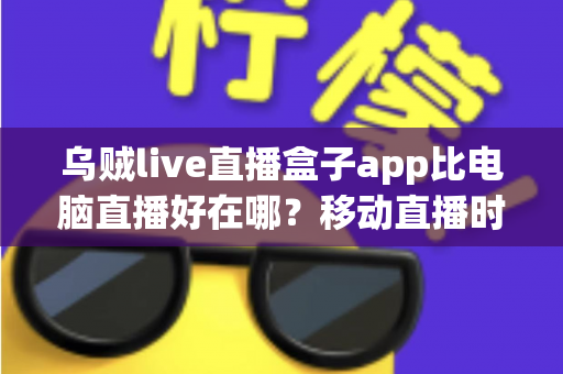 乌贼live直播盒子app比电脑直播好在哪?移动直播时代的全新答案 乌贼live直播盒子app比电脑直播好在哪?移动直播时代的全新答案