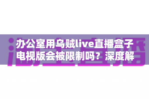 办公室用乌贼live直播盒子电视版会被限制吗?深度解析限制原因、常见现象与实用应对方案 办公室用乌贼live直播盒子电视版会被限制吗?深度解析限制原因、常见现象与实用应对方案