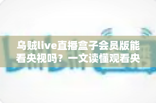 乌贼live直播盒子会员版能看央视吗?一文读懂观看央视直播的正确方式与安全建议 乌贼live直播盒子会员版能看央视吗?一文读懂观看央视直播的正确方式与安全建议