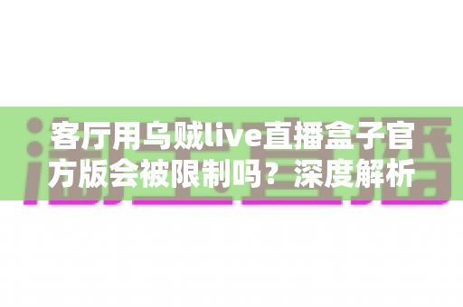 客厅用乌贼live直播盒子官方版会被限制吗？深度解析限制原因与实用应对指南