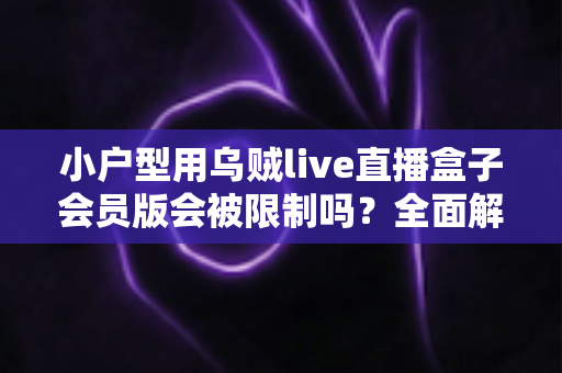 小户型用乌贼live直播盒子会员版会被限制吗?全面解析使用限制、常见问题与应对技巧 小户型用乌贼live直播盒子会员版会被限制吗?全面解析使用限制、常见问题与应对技巧