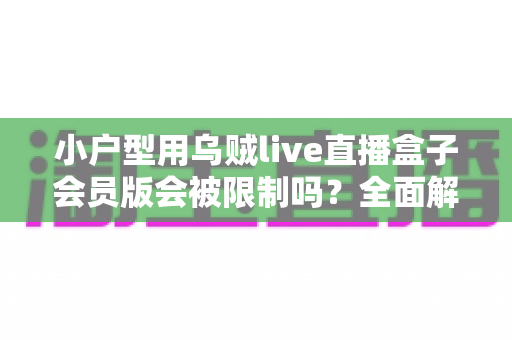 小户型用乌贼live直播盒子会员版会被限制吗?全面解析使用限制、常见问题与应对技巧 小户型用乌贼live直播盒子会员版会被限制吗?全面解析使用限制、常见问题与应对技巧