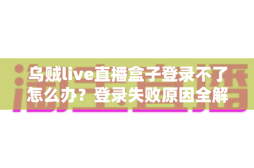 乌贼live直播盒子登录不了怎么办？登录失败原因全解析与高效解决方法指南