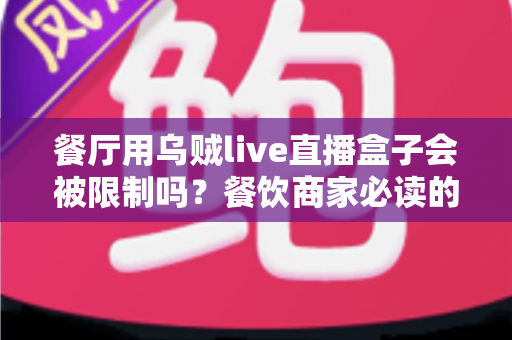 餐厅用乌贼live直播盒子会被限制吗？餐饮商家必读的直播合规与避坑全指南