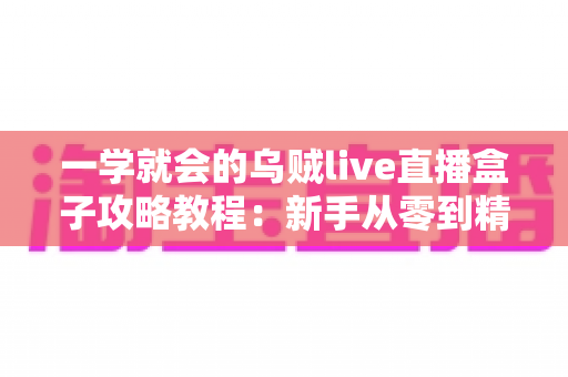 一学就会的乌贼live直播盒子攻略教程:新手从零到精通的完整上手指南 一学就会的乌贼live直播盒子攻略教程:新手从零到精通的完整上手指南