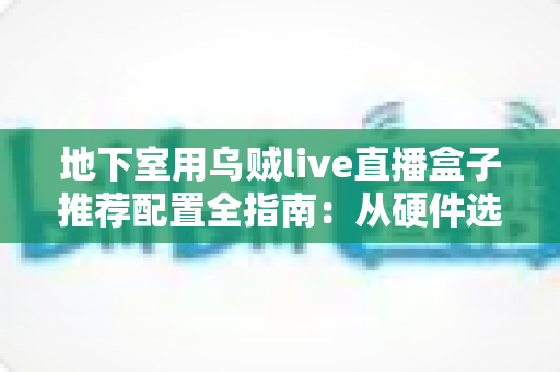 地下室用乌贼live直播盒子推荐配置全指南:从硬件选型到网络优化,帮你打造地下室流畅看直播的完整方案 地下室用乌贼live直播盒子推荐配置全指南:从硬件选型到网络优化,帮你打造地下室流畅看直播的完整方案
