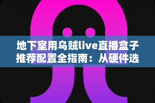 地下室用乌贼live直播盒子推荐配置全指南：从硬件选型到网络优化，帮你打造地下室流畅看直播的完整方案