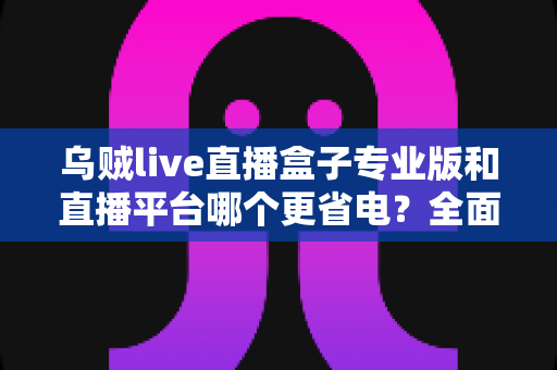 乌贼live直播盒子专业版和直播平台哪个更省电?全面解析助你延长设备续航 乌贼live直播盒子专业版和直播平台哪个更省电?全面解析助你延长设备续航