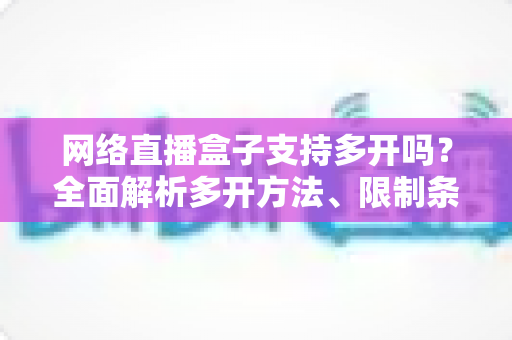 网络直播盒子支持多开吗?全面解析多开方法、限制条件与实用技巧 网络直播盒子支持多开吗?全面解析多开方法、限制条件与实用技巧
