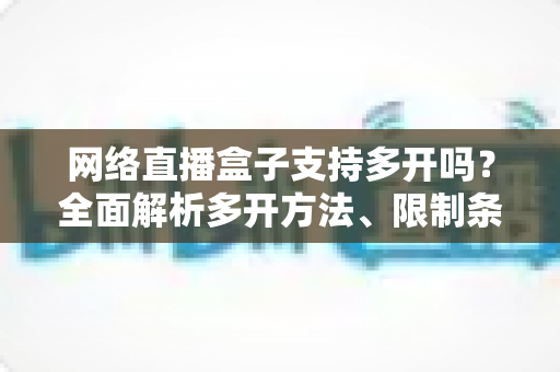 网络直播盒子支持多开吗?全面解析多开方法、限制条件与实用技巧 网络直播盒子支持多开吗?全面解析多开方法、限制条件与实用技巧