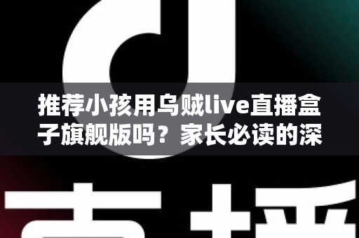 推荐小孩用乌贼live直播盒子旗舰版吗?家长必读的深度分析与安全建议 推荐小孩用乌贼live直播盒子旗舰版吗?家长必读的深度分析与安全建议