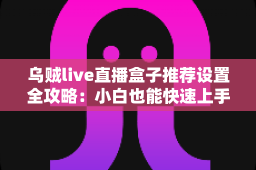 乌贼live直播盒子推荐设置全攻略:小白也能快速上手的流畅观影调优指南 乌贼live直播盒子推荐设置全攻略:小白也能快速上手的流畅观影调优指南