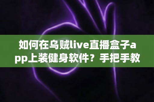 如何在乌贼live直播盒子app上装健身软件？手把手教你打造家庭大屏健身空间