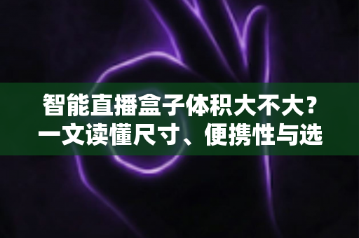 智能直播盒子体积大不大?一文读懂尺寸、便携性与选购要点 智能直播盒子体积大不大?一文读懂尺寸、便携性与选购要点