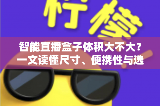 智能直播盒子体积大不大？一文读懂尺寸、便携性与选购要点