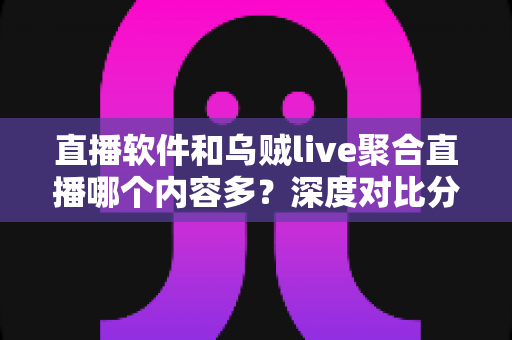直播软件和乌贼live聚合直播哪个内容多？深度对比分析帮你找到最合适的追播方案