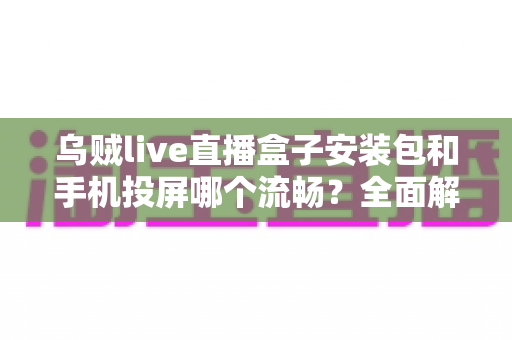 乌贼live直播盒子安装包和手机投屏哪个流畅？全面解析助你选出最顺滑的大屏观看方案