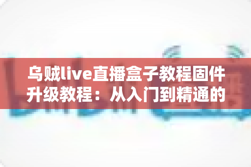 乌贼live直播盒子教程固件升级教程:从入门到精通的完整操作指南 乌贼live直播盒子教程固件升级教程:从入门到精通的完整操作指南