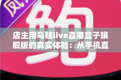 店主用乌贼live直播盒子旗舰版的真实体验：从手机直播频繁翻车到稳定出单，一位实体店主的转型全记录