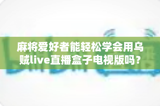 麻将爱好者能轻松学会用乌贼live直播盒子电视版吗?零基础快速上手的完整指南 麻将爱好者能轻松学会用乌贼live直播盒子电视版吗?零基础快速上手的完整指南