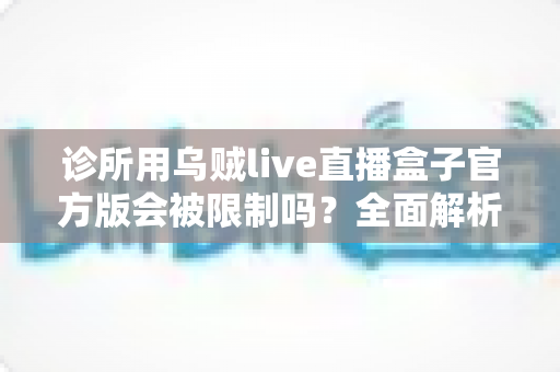 诊所用乌贼live直播盒子官方版会被限制吗?全面解析平台规则、行业监管与合规使用指南 诊所用乌贼live直播盒子官方版会被限制吗?全面解析平台规则、行业监管与合规使用指南