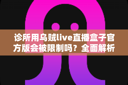 诊所用乌贼live直播盒子官方版会被限制吗?全面解析平台规则、行业监管与合规使用指南 诊所用乌贼live直播盒子官方版会被限制吗?全面解析平台规则、行业监管与合规使用指南