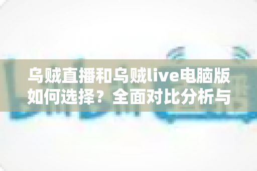 乌贼直播和乌贼live电脑版如何选择?全面对比分析与实用选购指南 乌贼直播和乌贼live电脑版如何选择?全面对比分析与实用选购指南