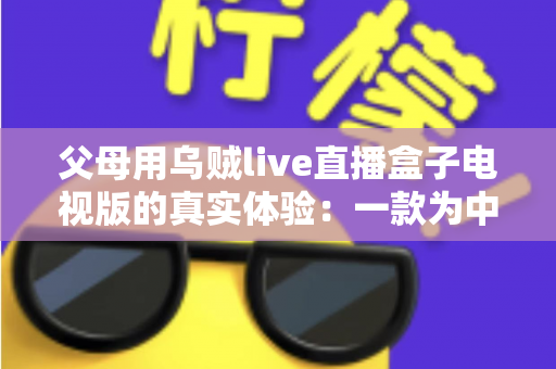 父母用乌贼live直播盒子电视版的真实体验:一款为中老年用户打造的电视直播软件深度测评 父母用乌贼live直播盒子电视版的真实体验:一款为中老年用户打造的电视直播软件深度测评