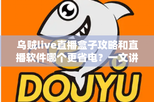 乌贼live直播盒子攻略和直播软件哪个更省电?一文讲透安装设置技巧与续航优化全指南 乌贼live直播盒子攻略和直播软件哪个更省电?一文讲透安装设置技巧与续航优化全指南