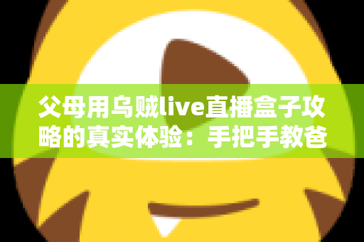 父母用乌贼live直播盒子攻略的真实体验:手把手教爸妈看电视的完整记录 父母用乌贼live直播盒子攻略的真实体验:手把手教爸妈看电视的完整记录