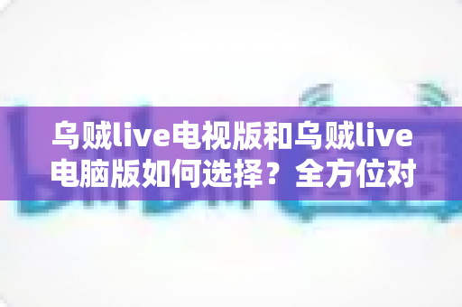 乌贼live电视版和乌贼live电脑版如何选择?全方位对比指南帮你找到最适合的观看方案 乌贼live电视版和乌贼live电脑版如何选择?全方位对比指南帮你找到最适合的观看方案