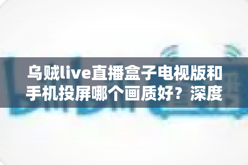 乌贼live直播盒子电视版和手机投屏哪个画质好?深度实测对比帮你选出高清观赛最优方案 乌贼live直播盒子电视版和手机投屏哪个画质好?深度实测对比帮你选出高清观赛最优方案