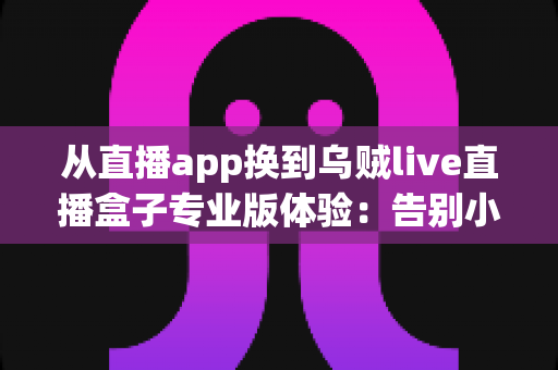 从直播app换到乌贼live直播盒子专业版体验:告别小屏幕卡顿,重新定义大屏观看的升级指南 从直播app换到乌贼live直播盒子专业版体验:告别小屏幕卡顿,重新定义大屏观看的升级指南