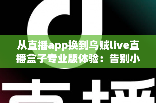 从直播app换到乌贼live直播盒子专业版体验：告别小屏幕卡顿，重新定义大屏观看的升级指南
