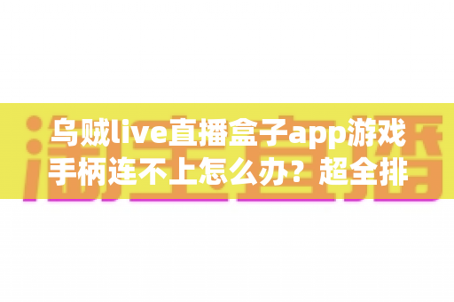 乌贼live直播盒子app游戏手柄连不上怎么办?超全排查指南帮你秒恢复畅玩体验 乌贼live直播盒子app游戏手柄连不上怎么办?超全排查指南帮你秒恢复畅玩体验