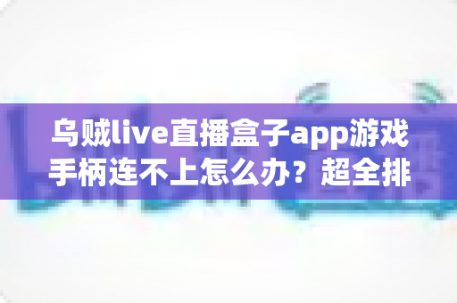 乌贼live直播盒子app游戏手柄连不上怎么办?超全排查指南帮你秒恢复畅玩体验 乌贼live直播盒子app游戏手柄连不上怎么办?超全排查指南帮你秒恢复畅玩体验