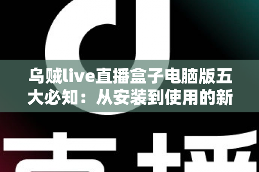 乌贼live直播盒子电脑版五大必知：从安装到使用的新手完全指南