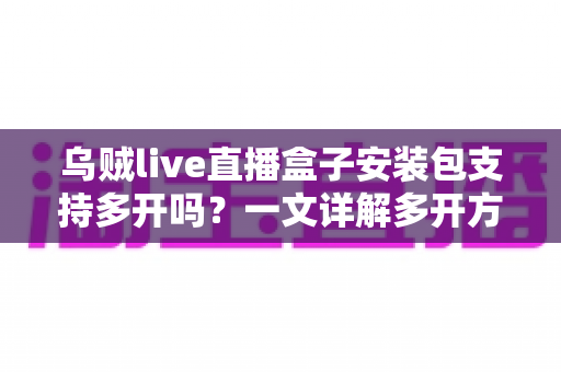 乌贼live直播盒子安装包支持多开吗?一文详解多开方法、风险与避坑指南 乌贼live直播盒子安装包支持多开吗?一文详解多开方法、风险与避坑指南