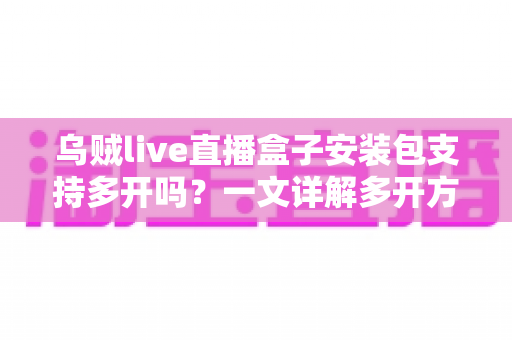 乌贼live直播盒子安装包支持多开吗?一文详解多开方法、风险与避坑指南 乌贼live直播盒子安装包支持多开吗?一文详解多开方法、风险与避坑指南