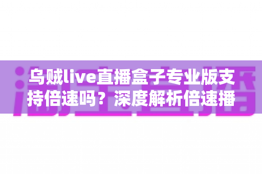 乌贼live直播盒子专业版支持倍速吗?深度解析倍速播放功能与实用指南 乌贼live直播盒子专业版支持倍速吗?深度解析倍速播放功能与实用指南