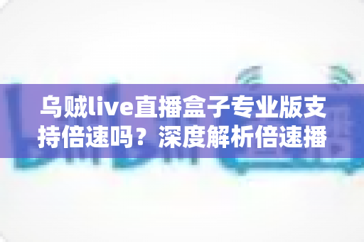 乌贼live直播盒子专业版支持倍速吗?深度解析倍速播放功能与实用指南 乌贼live直播盒子专业版支持倍速吗?深度解析倍速播放功能与实用指南