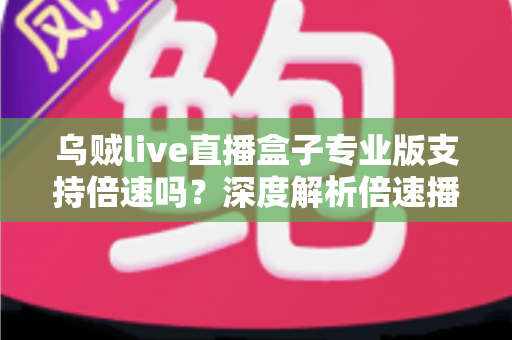 乌贼live直播盒子专业版支持倍速吗？深度解析倍速播放功能与实用指南