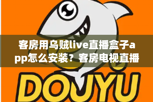 客房用乌贼live直播盒子app怎么安装？客房电视直播应用零基础安装与设置完全指南