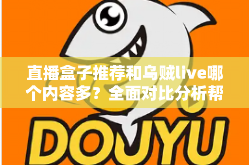直播盒子推荐和乌贼live哪个内容多?全面对比分析帮你选对看播平台 直播盒子推荐和乌贼live哪个内容多?全面对比分析帮你选对看播平台