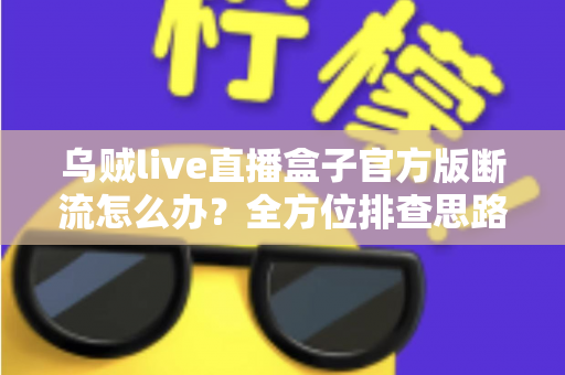 乌贼live直播盒子官方版断流怎么办?全方位排查思路与实用解决技巧一次讲清 乌贼live直播盒子官方版断流怎么办?全方位排查思路与实用解决技巧一次讲清