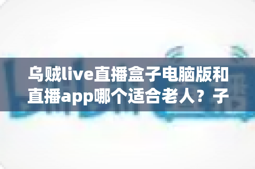 乌贼live直播盒子电脑版和直播app哪个适合老人?子女必看的详细对比与选购指南 乌贼live直播盒子电脑版和直播app哪个适合老人?子女必看的详细对比与选购指南