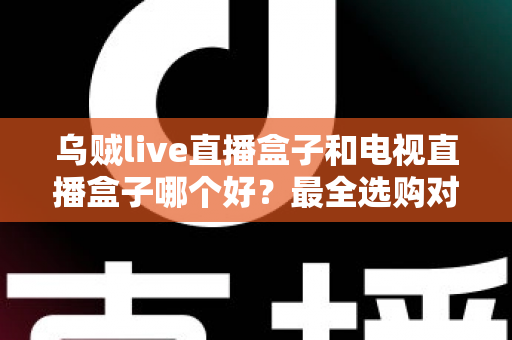 乌贼live直播盒子和电视直播盒子哪个好?最全选购对比指南帮你一次搞懂 乌贼live直播盒子和电视直播盒子哪个好?最全选购对比指南帮你一次搞懂