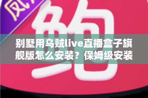 别墅用乌贼live直播盒子旗舰版怎么安装？保姆级安装教程与全屋影音部署指南
