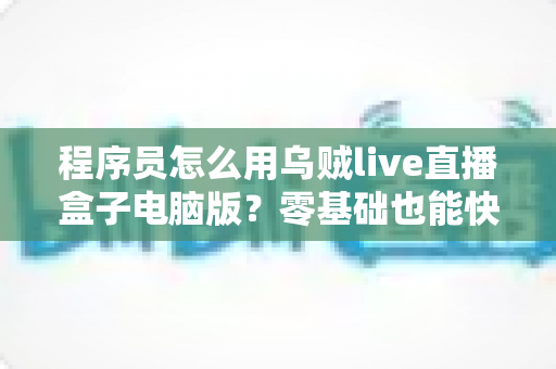 程序员怎么用乌贼live直播盒子电脑版?零基础也能快速上手的技术直播实战指南 程序员怎么用乌贼live直播盒子电脑版?零基础也能快速上手的技术直播实战指南