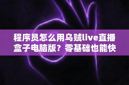 程序员怎么用乌贼live直播盒子电脑版?零基础也能快速上手的技术直播实战指南 程序员怎么用乌贼live直播盒子电脑版?零基础也能快速上手的技术直播实战指南